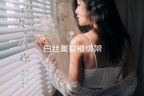 白丝美女被绑架